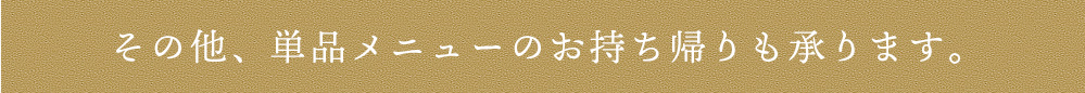 その他、単品メニューのお持ち帰りも承ります。